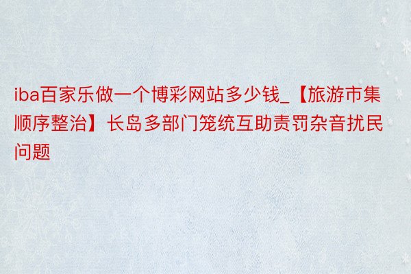 iba百家乐做一个博彩网站多少钱_【旅游市集顺序整治】长岛多部门笼统互助责罚杂音扰民问题