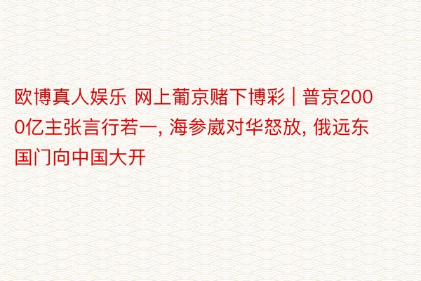 欧博真人娱乐 网上葡京赌下博彩 | 普京2000亿主张言行若一, 海参崴对华怒放, 俄远东国门向中国大开