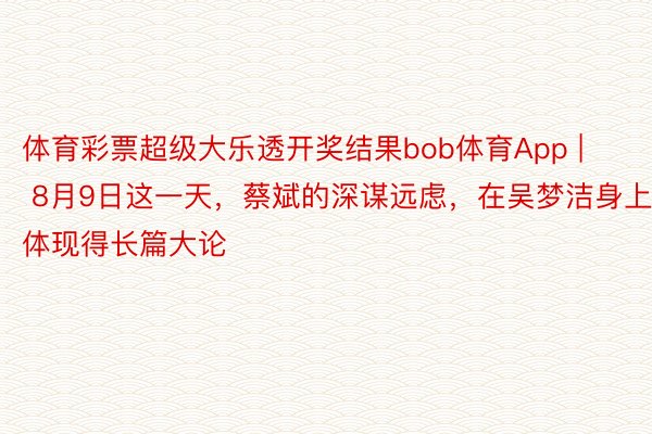 体育彩票超级大乐透开奖结果bob体育App | 8月9日这一天，蔡斌的深谋远虑，在吴梦洁身上体现得长篇大论