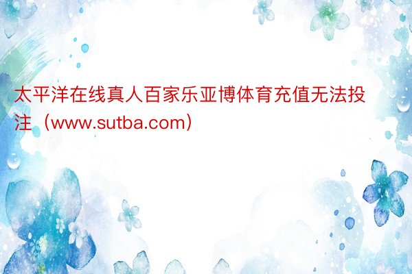 太平洋在线真人百家乐亚博体育充值无法投注（www.sutba.com）