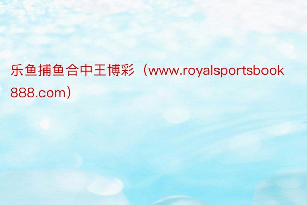 乐鱼捕鱼合中王博彩（www.royalsportsbook888.com）