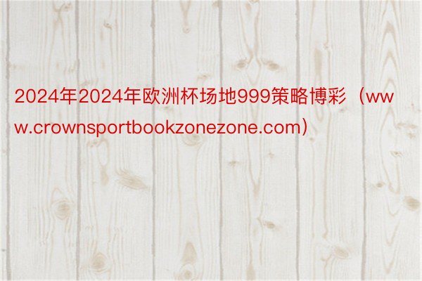 2024年2024年欧洲杯场地999策略博彩（www.crownsportbookzonezone.com）