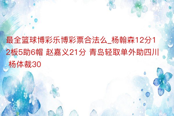 最全篮球博彩乐博彩票合法么_杨翰森12分12板5助6帽 赵嘉义21分 青岛轻取单外助四川 杨体裁30