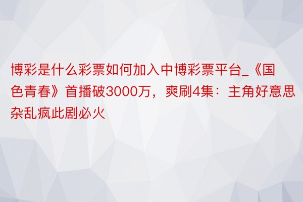 博彩是什么彩票如何加入中博彩票平台_《国色青春》首播破3000万，爽刷4集：主角好意思杂乱疯此剧必火