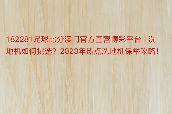 182281足球比分澳门官方直营博彩平台 | 洗地机如何挑选？2023年热点洗地机保举攻略！