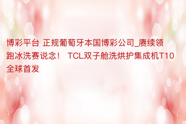 博彩平台 正规葡萄牙本国博彩公司_赓续领跑冰洗赛说念！ TCL双子舱洗烘护集成机T10全球首发