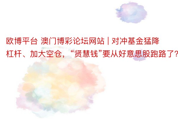 欧博平台 澳门博彩论坛网站 | 对冲基金猛降杠杆、加大空仓，“贤慧钱”要从好意思股跑路了？